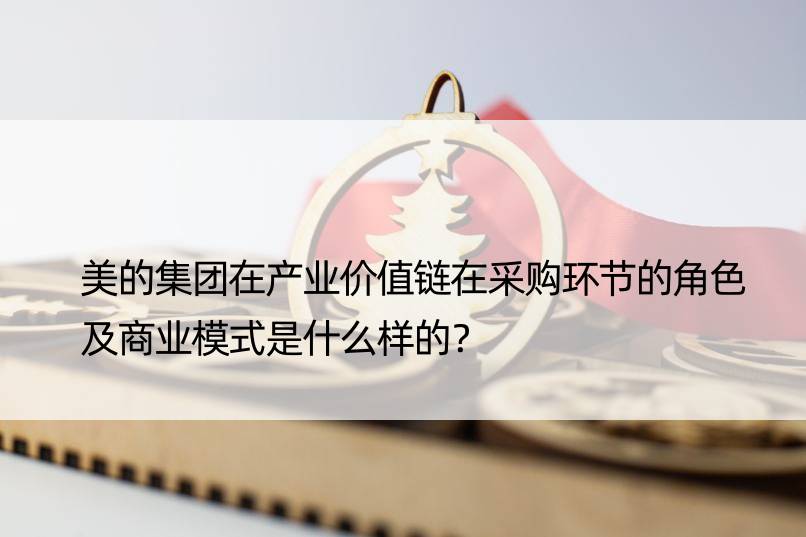 美的集团在产业价值链在采购环节的角色及商业模式是什么样的？