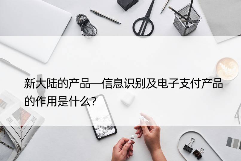 新大陆的产品—信息识别及电子支付产品的作用是什么？