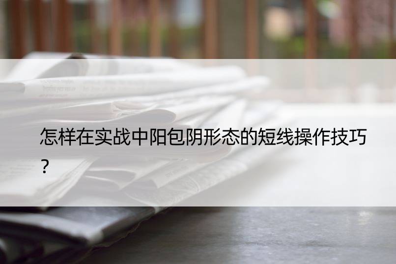 怎样在实战中阳包阴形态的短线操作技巧？