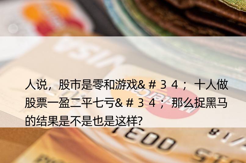 人说，股市是零和游戏"十人做股票一盈二平七亏"那么捉黑马的结果是不是也是这样?