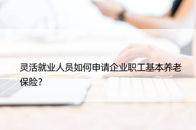 灵活就业人员如何申请企业职工基本养老保险？