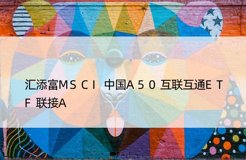 汇添富MSCI中国A50互联互通ETF联接A