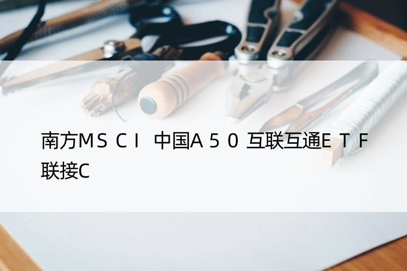 南方MSCI中国A50互联互通ETF联接C