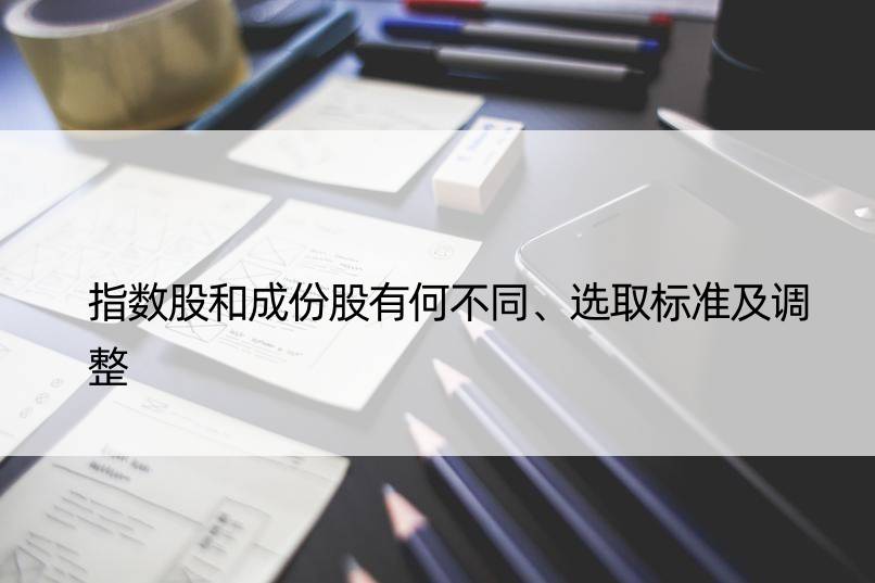 指数股和成份股有何不同、选取标准及调整