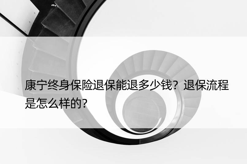 康宁终身保险退保能退多少钱？退保流程是怎么样的？