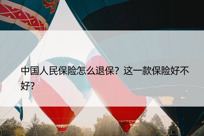 中国人民保险怎么退保？这一款保险好不好？