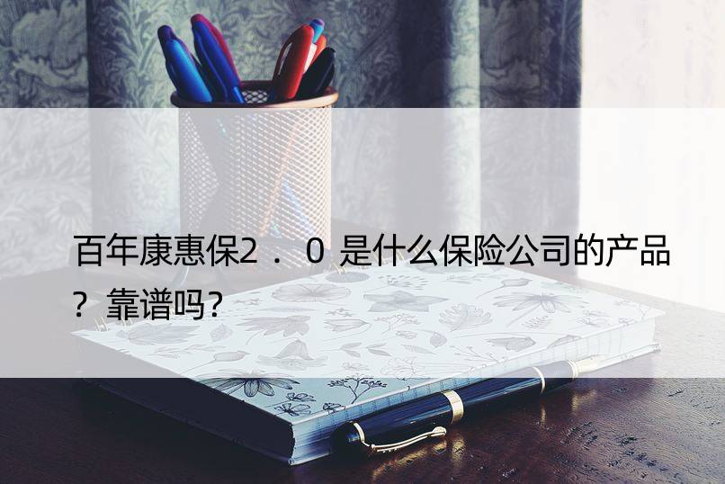 百年康惠保2.0是什么保险公司的产品?靠谱吗？