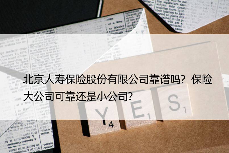 北京人寿保险股份有限公司靠谱吗?保险大公司可靠还是小公司?