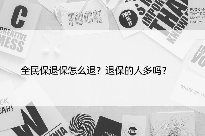 全民保退保怎么退？退保的人多吗？