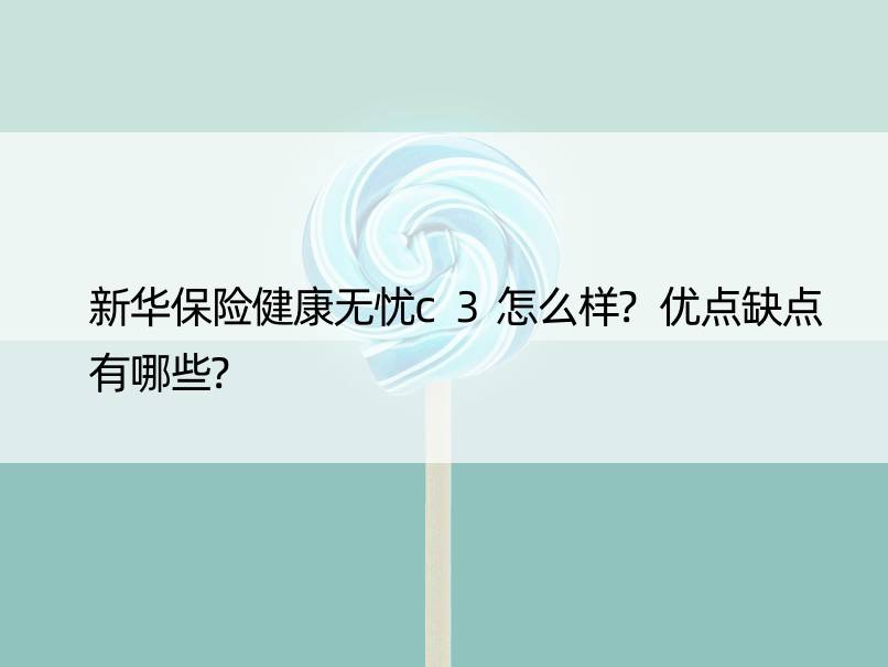 新华保险健康无忧c3怎么样?优点缺点有哪些?