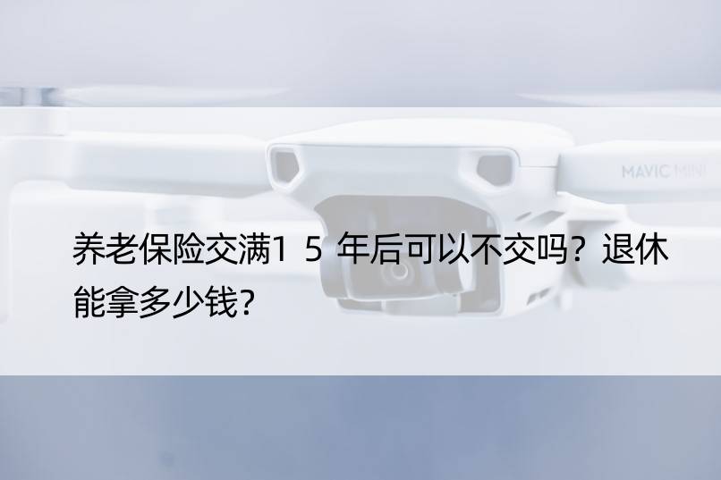 养老保险交满15年后可以不交吗？退休能拿多少钱？