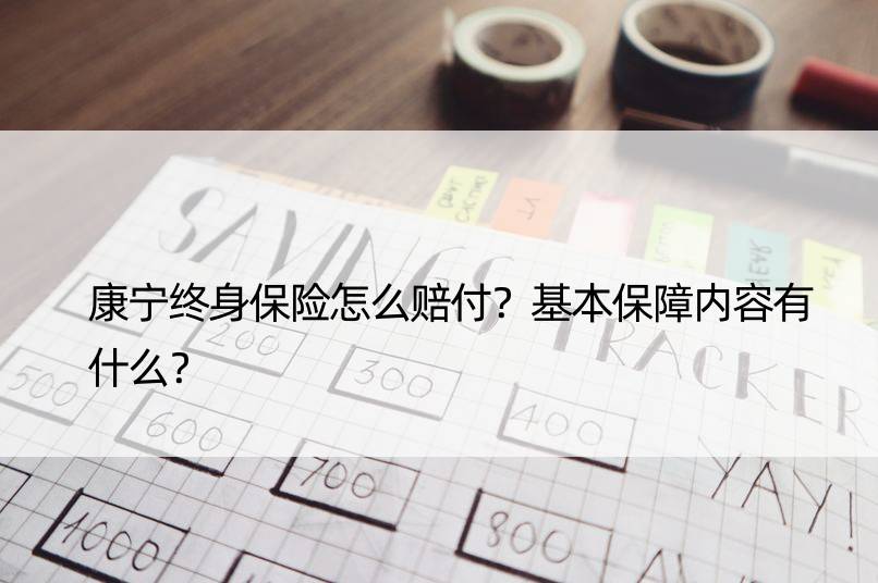 康宁终身保险怎么赔付？基本保障内容有什么？