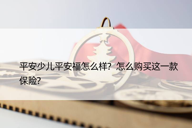 平安少儿平安福怎么样?怎么购买这一款保险?