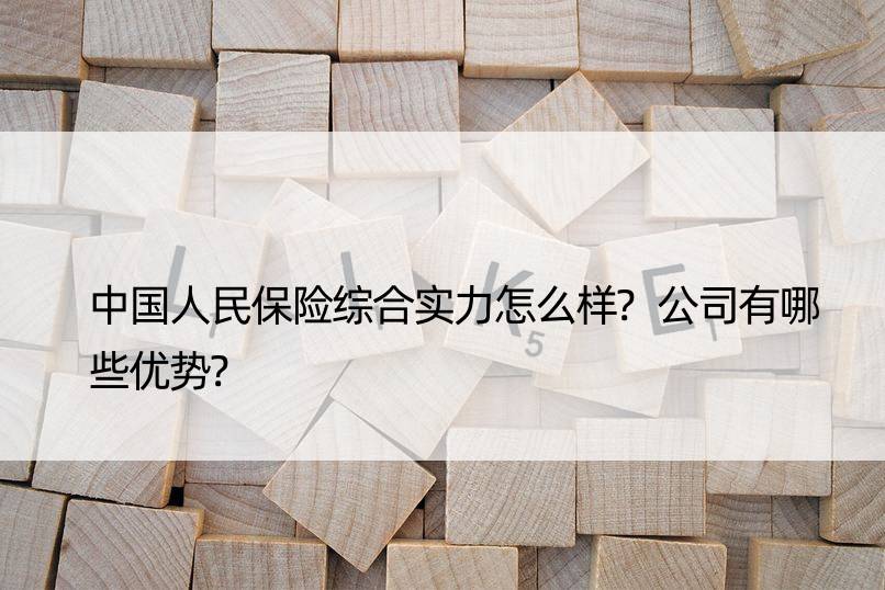 中国人民保险综合实力怎么样?公司有哪些优势?