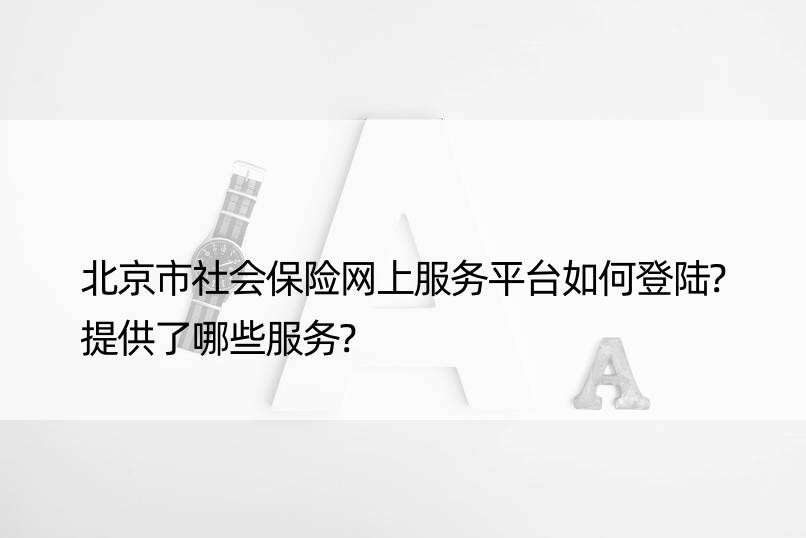 北京市社会保险网上服务平台如何登陆?提供了哪些服务?