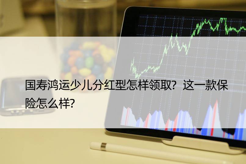 国寿鸿运少儿分红型怎样领取?这一款保险怎么样?