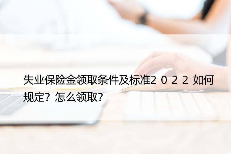 失业保险金领取条件及标准2022如何规定？怎么领取？