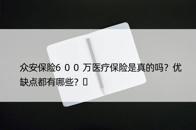 众安保险600万医疗保险是真的吗？优缺点都有哪些？​