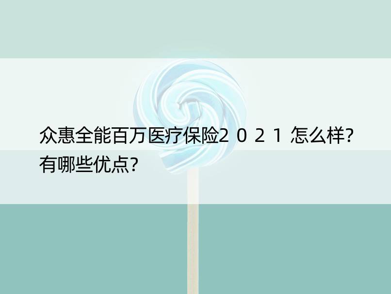 众惠全能百万医疗保险2021怎么样？有哪些优点？