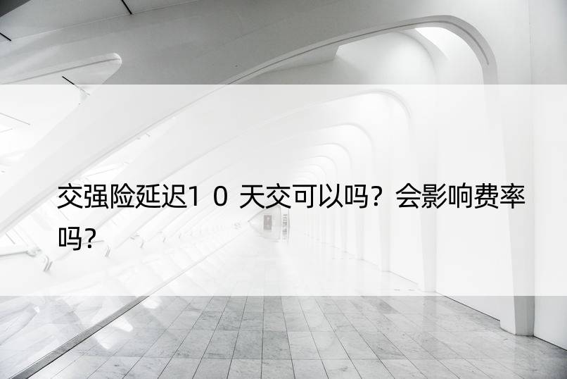 交强险延迟10天交可以吗？会影响费率吗？