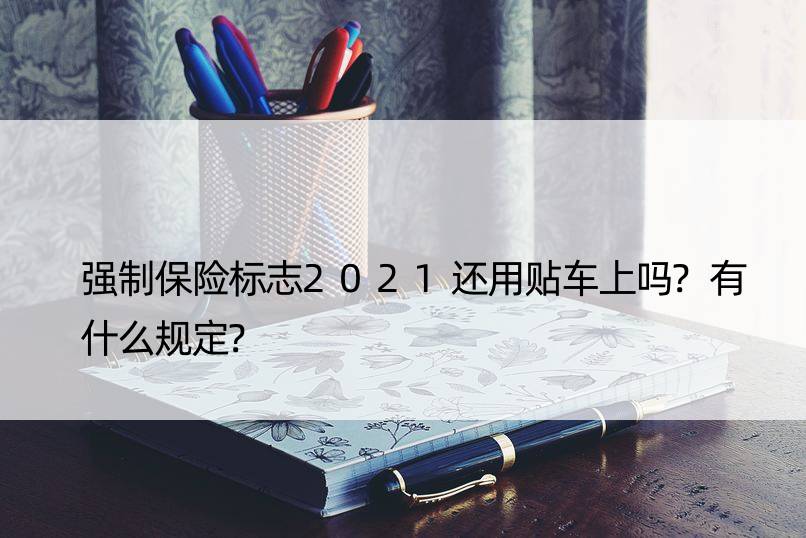 强制保险标志2021还用贴车上吗?有什么规定?