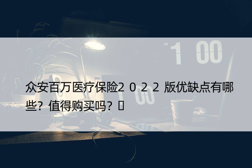 众安百万医疗保险2022版优缺点有哪些？值得购买吗？​