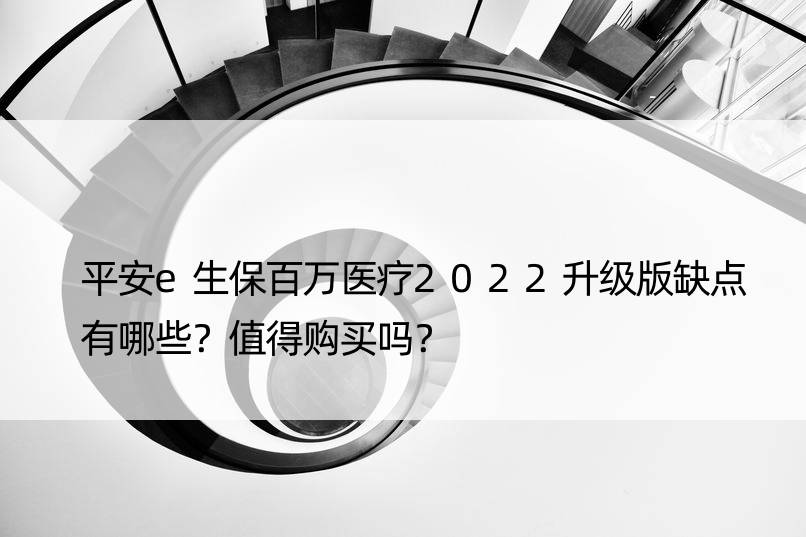 平安e生保百万医疗2022升级版缺点有哪些？值得购买吗？