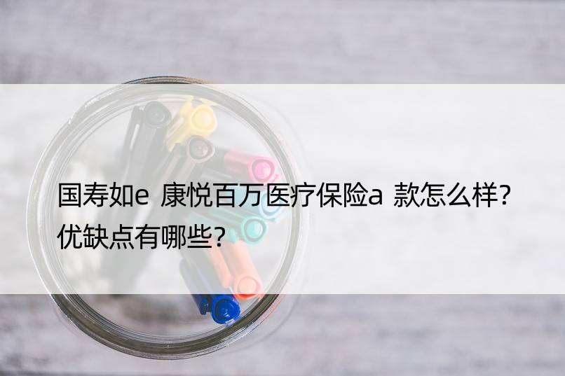 国寿如e康悦百万医疗保险a款怎么样？优缺点有哪些？