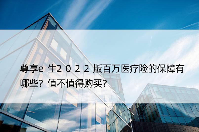 尊享e生2022版百万医疗险的保障有哪些？值不值得购买？