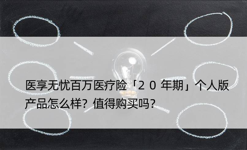 医享无忧百万医疗险「20年期」个人版产品怎么样？值得购买吗？