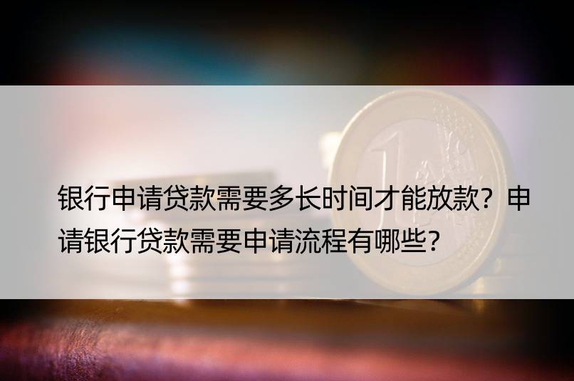 银行申请贷款需要多长时间才能放款？申请银行贷款需要申请流程有哪些？