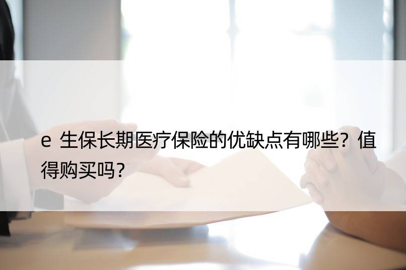 e生保长期医疗保险的优缺点有哪些？值得购买吗？