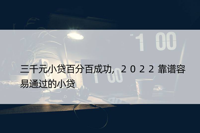 三千元小贷百分百成功,2022靠谱容易通过的小贷