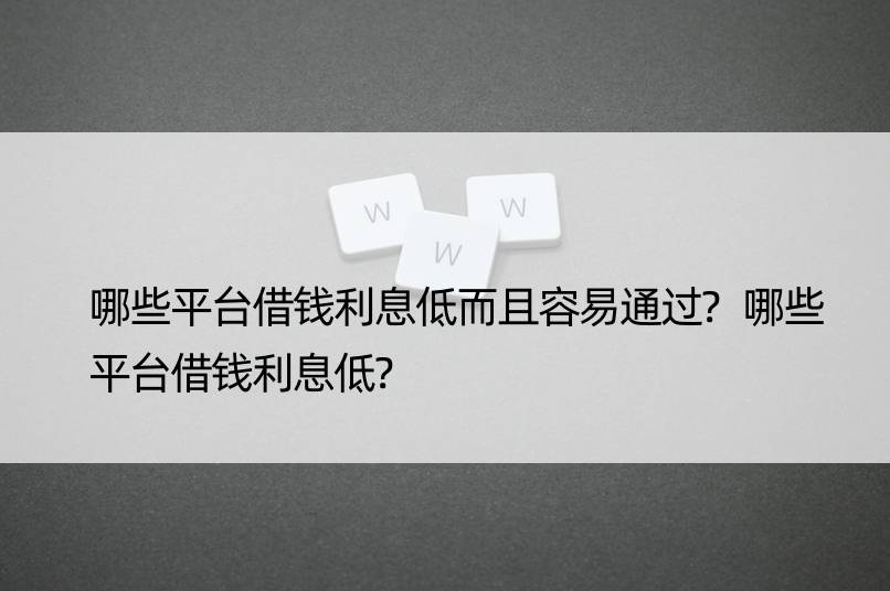 哪些平台借钱利息低而且容易通过?哪些平台借钱利息低?