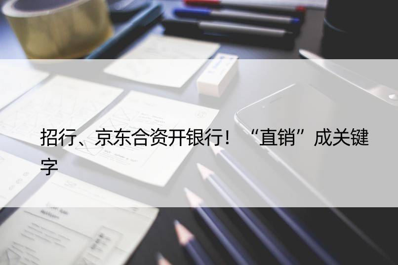 招行、京东合资开银行！“直销”成关键字