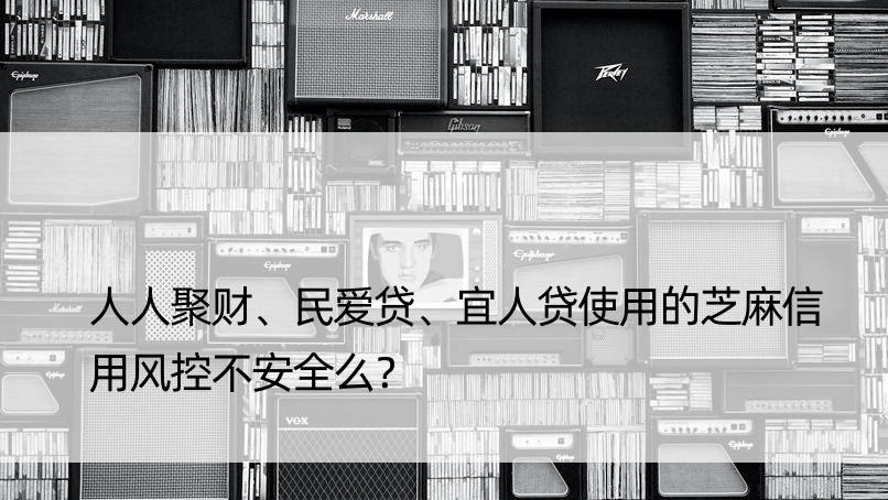 人人聚财、民爱贷、宜人贷使用的芝麻信用风控不安全么？