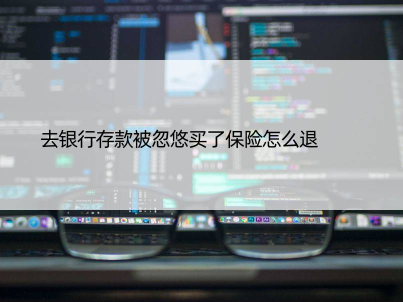 去银行存款被忽悠买了保险怎么退