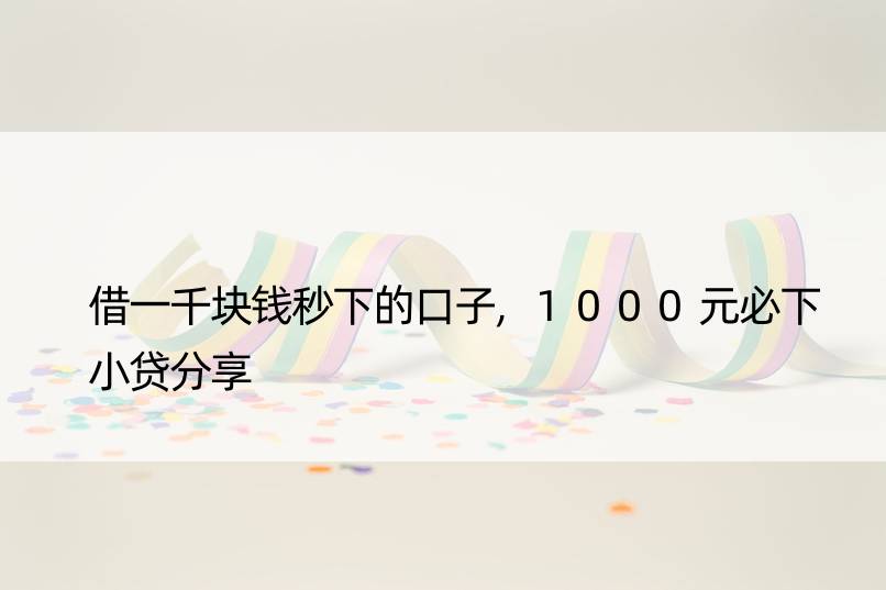 借一千块钱秒下的口子,1000元必下小贷分享