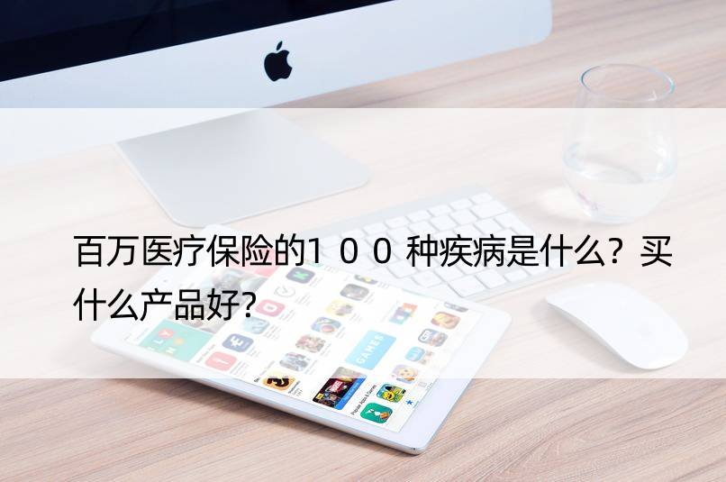 百万医疗保险的100种疾病是什么？买什么产品好？