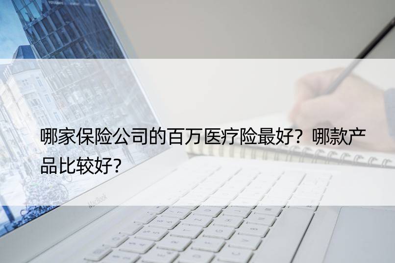 哪家保险公司的百万医疗险更好？哪款产品比较好？