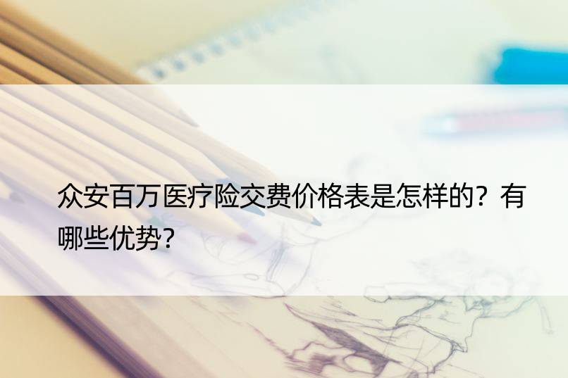 众安百万医疗险交费价格表是怎样的？有哪些优势？