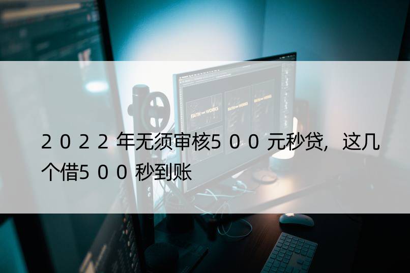 2022年无须审核500元秒贷,这几个借500秒到账