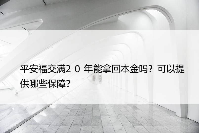 平安福交满20年能拿回本金吗？可以提供哪些保障？