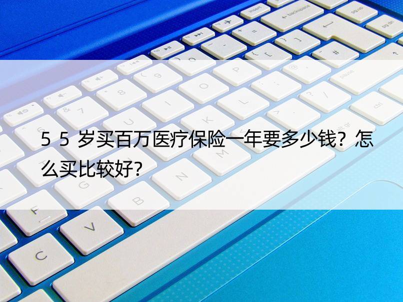 55岁买百万医疗保险一年要多少钱？怎么买比较好？