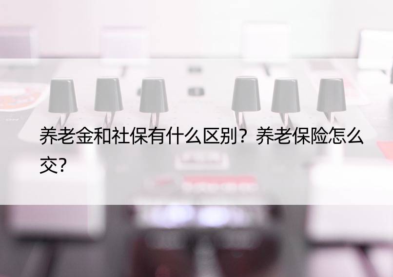 养老金和社保有什么区别？养老保险怎么交？