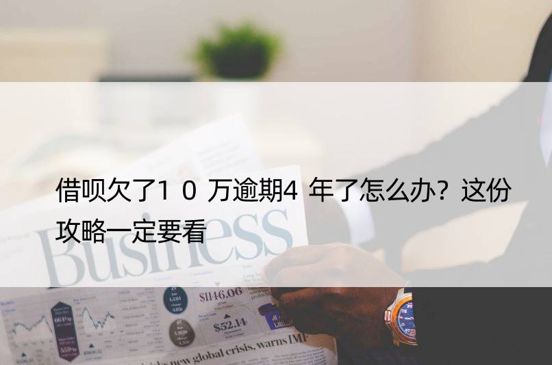 借呗欠了10万逾期4年了怎么办？这份攻略一定要看