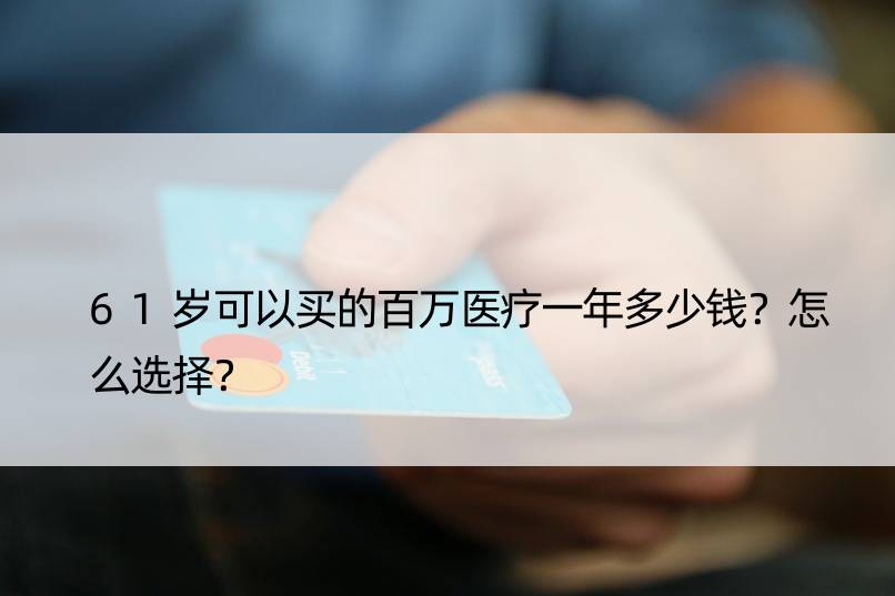 61岁可以买的百万医疗一年多少钱？怎么选择？