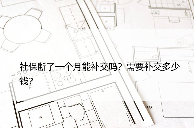 社保断了一个月能补交吗？需要补交多少钱？