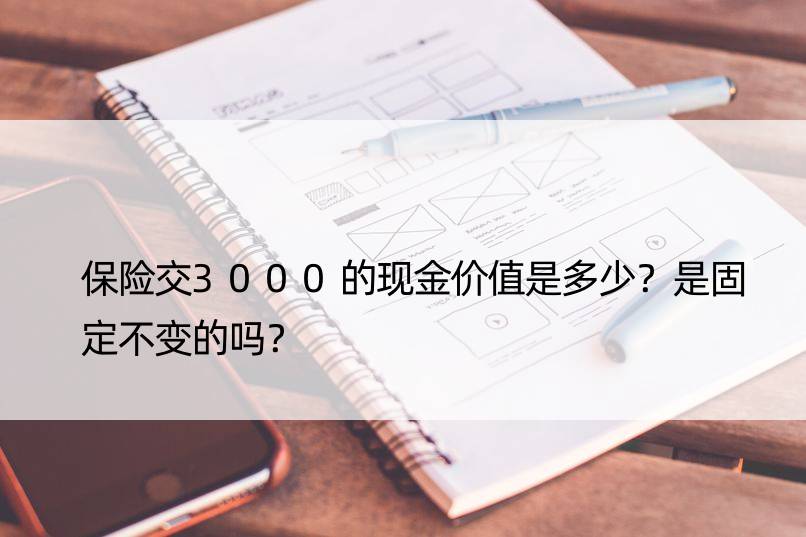 保险交3000的现金价值是多少？是固定不变的吗？