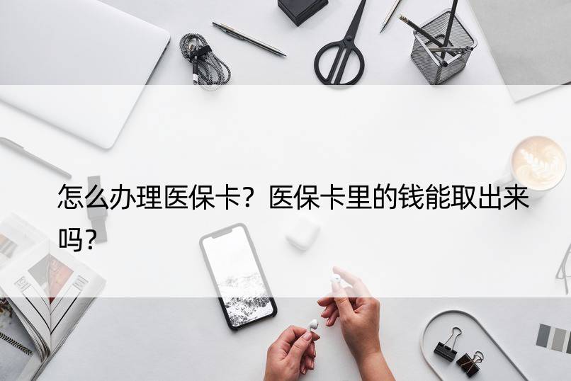 怎么办理医保卡？医保卡里的钱能取出来吗？